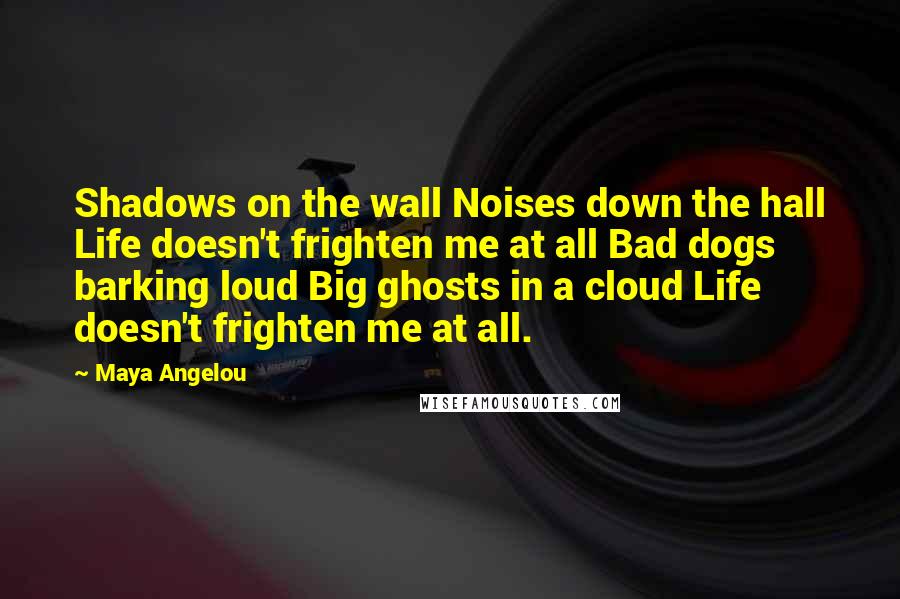 Maya Angelou Quotes: Shadows on the wall Noises down the hall Life doesn't frighten me at all Bad dogs barking loud Big ghosts in a cloud Life doesn't frighten me at all.