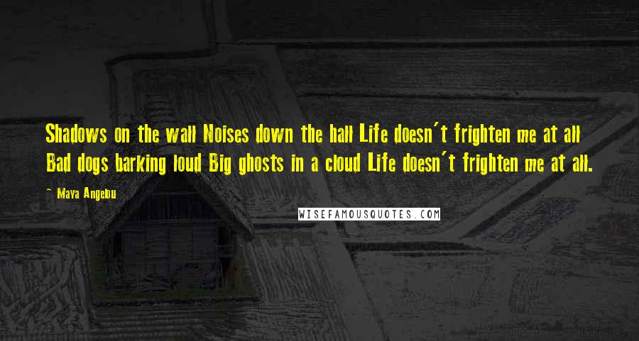Maya Angelou Quotes: Shadows on the wall Noises down the hall Life doesn't frighten me at all Bad dogs barking loud Big ghosts in a cloud Life doesn't frighten me at all.