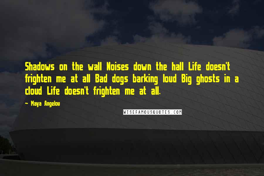 Maya Angelou Quotes: Shadows on the wall Noises down the hall Life doesn't frighten me at all Bad dogs barking loud Big ghosts in a cloud Life doesn't frighten me at all.