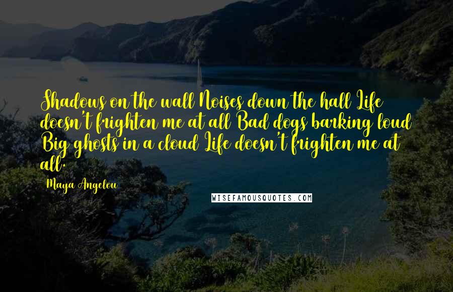 Maya Angelou Quotes: Shadows on the wall Noises down the hall Life doesn't frighten me at all Bad dogs barking loud Big ghosts in a cloud Life doesn't frighten me at all.