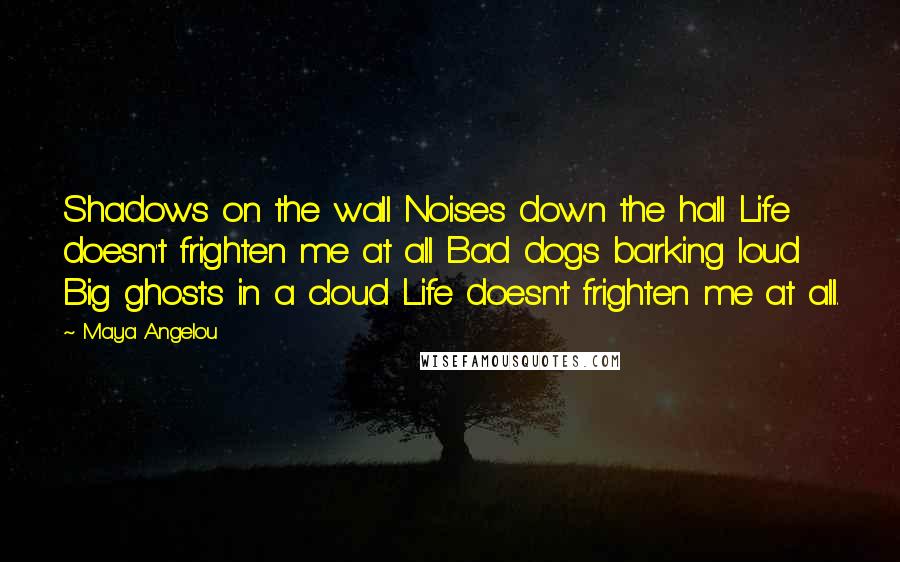 Maya Angelou Quotes: Shadows on the wall Noises down the hall Life doesn't frighten me at all Bad dogs barking loud Big ghosts in a cloud Life doesn't frighten me at all.