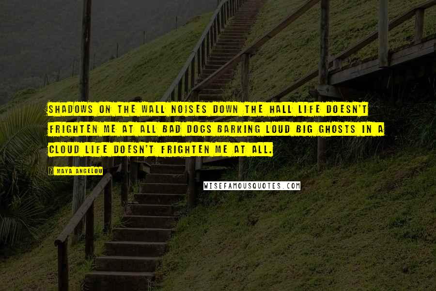 Maya Angelou Quotes: Shadows on the wall Noises down the hall Life doesn't frighten me at all Bad dogs barking loud Big ghosts in a cloud Life doesn't frighten me at all.