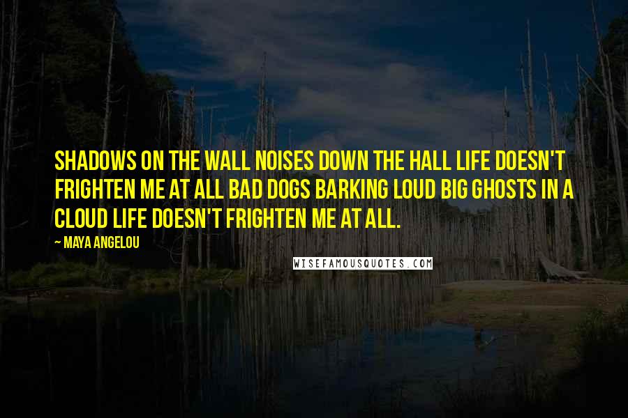 Maya Angelou Quotes: Shadows on the wall Noises down the hall Life doesn't frighten me at all Bad dogs barking loud Big ghosts in a cloud Life doesn't frighten me at all.