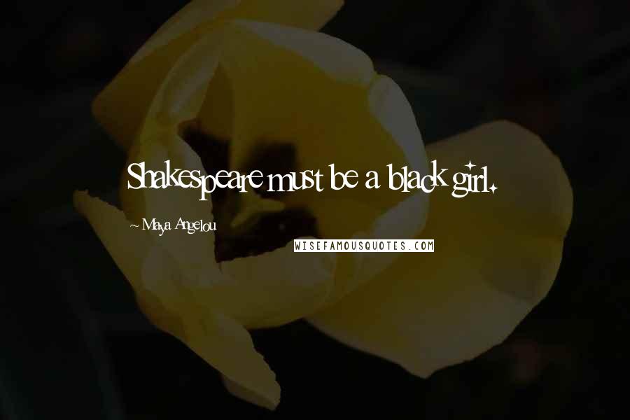 Maya Angelou Quotes: Shakespeare must be a black girl.
