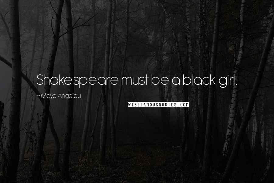 Maya Angelou Quotes: Shakespeare must be a black girl.