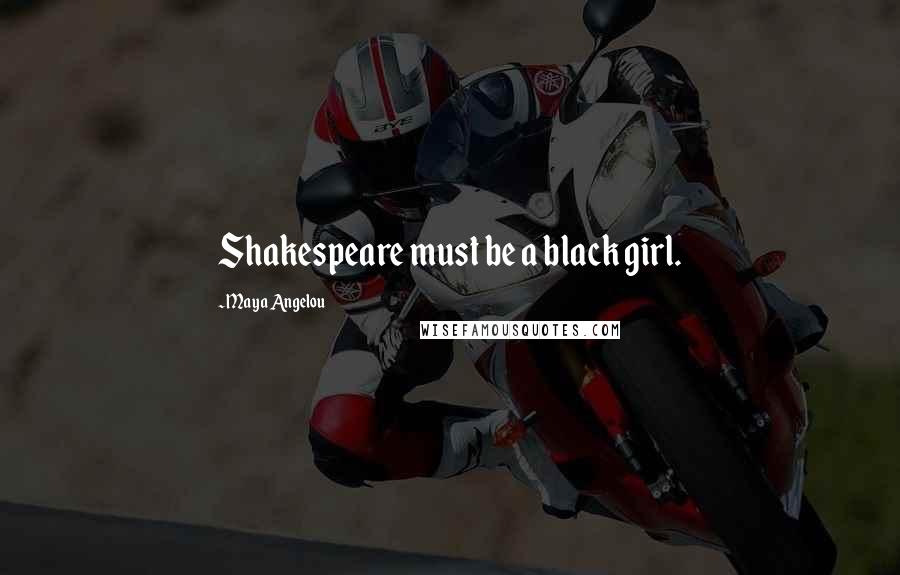 Maya Angelou Quotes: Shakespeare must be a black girl.