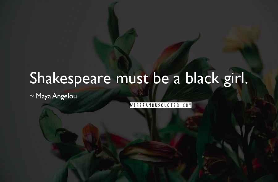 Maya Angelou Quotes: Shakespeare must be a black girl.