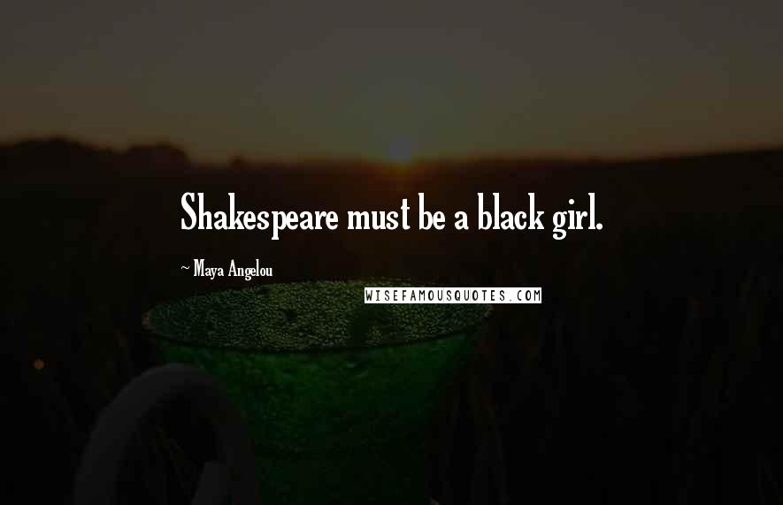 Maya Angelou Quotes: Shakespeare must be a black girl.