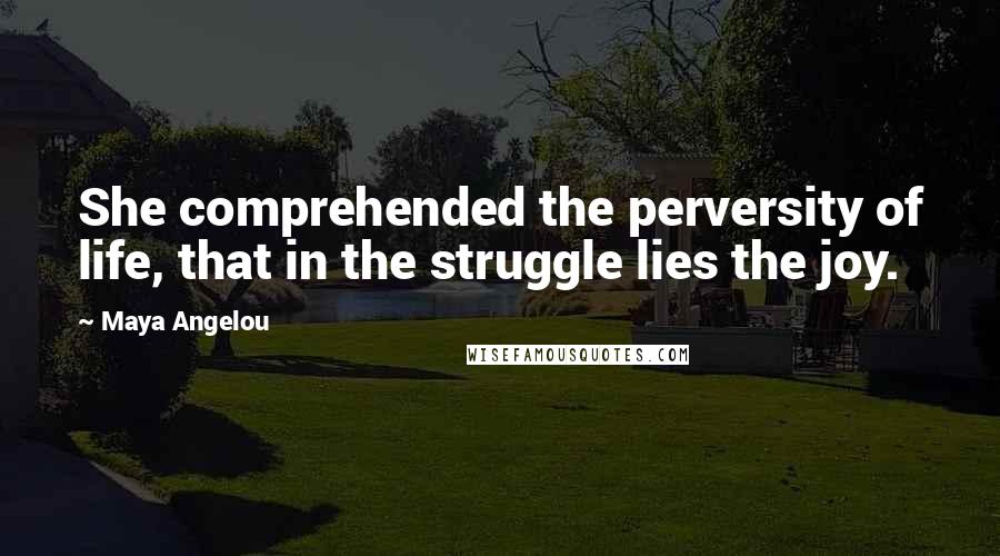 Maya Angelou Quotes: She comprehended the perversity of life, that in the struggle lies the joy.