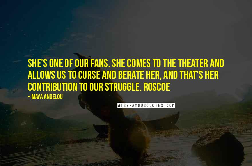 Maya Angelou Quotes: She's one of our fans. She comes to the theater and allows us to curse and berate her, and that's her contribution to our struggle. Roscoe