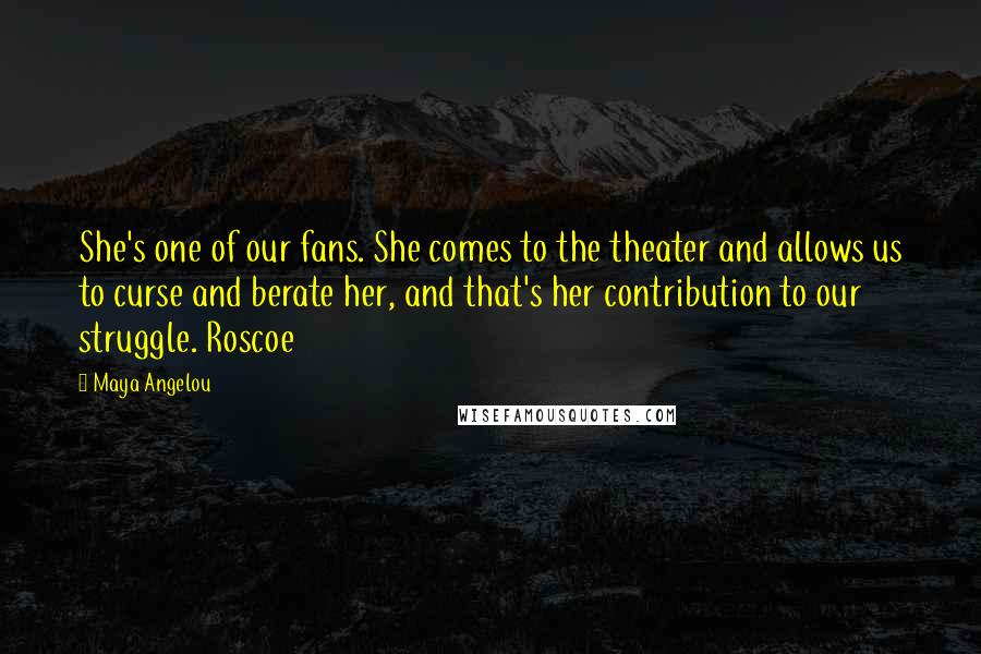Maya Angelou Quotes: She's one of our fans. She comes to the theater and allows us to curse and berate her, and that's her contribution to our struggle. Roscoe