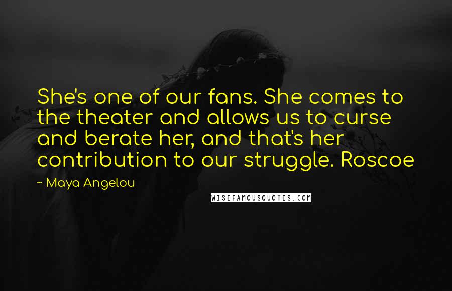 Maya Angelou Quotes: She's one of our fans. She comes to the theater and allows us to curse and berate her, and that's her contribution to our struggle. Roscoe