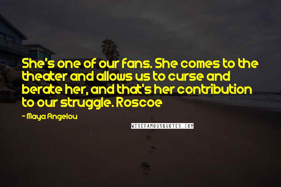 Maya Angelou Quotes: She's one of our fans. She comes to the theater and allows us to curse and berate her, and that's her contribution to our struggle. Roscoe