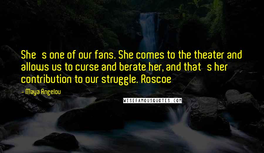 Maya Angelou Quotes: She's one of our fans. She comes to the theater and allows us to curse and berate her, and that's her contribution to our struggle. Roscoe
