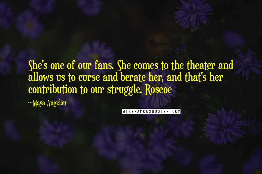 Maya Angelou Quotes: She's one of our fans. She comes to the theater and allows us to curse and berate her, and that's her contribution to our struggle. Roscoe