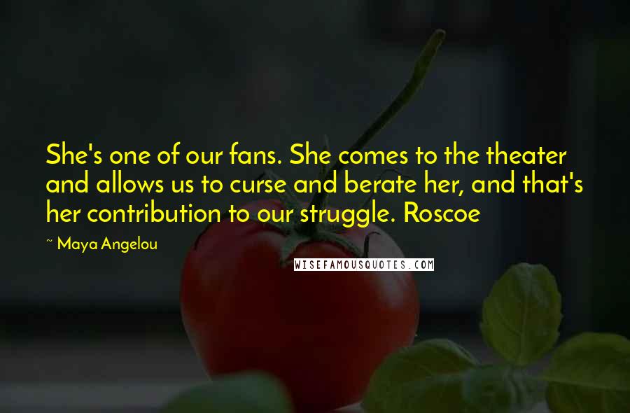 Maya Angelou Quotes: She's one of our fans. She comes to the theater and allows us to curse and berate her, and that's her contribution to our struggle. Roscoe