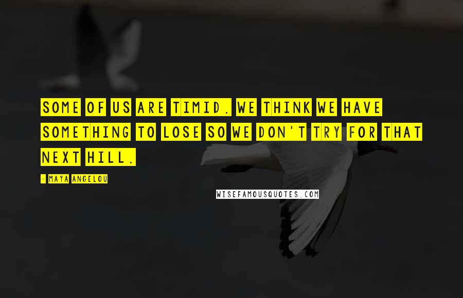 Maya Angelou Quotes: Some of us are timid. We think we have something to lose so we don't try for that next hill.