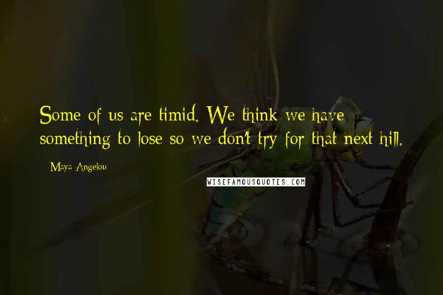 Maya Angelou Quotes: Some of us are timid. We think we have something to lose so we don't try for that next hill.