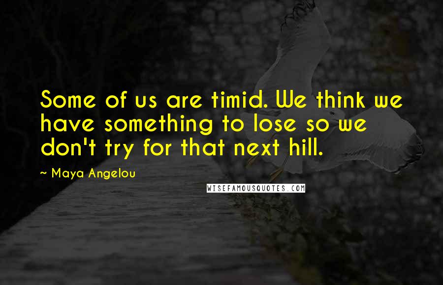 Maya Angelou Quotes: Some of us are timid. We think we have something to lose so we don't try for that next hill.