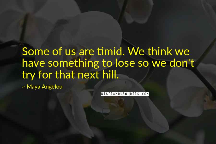 Maya Angelou Quotes: Some of us are timid. We think we have something to lose so we don't try for that next hill.