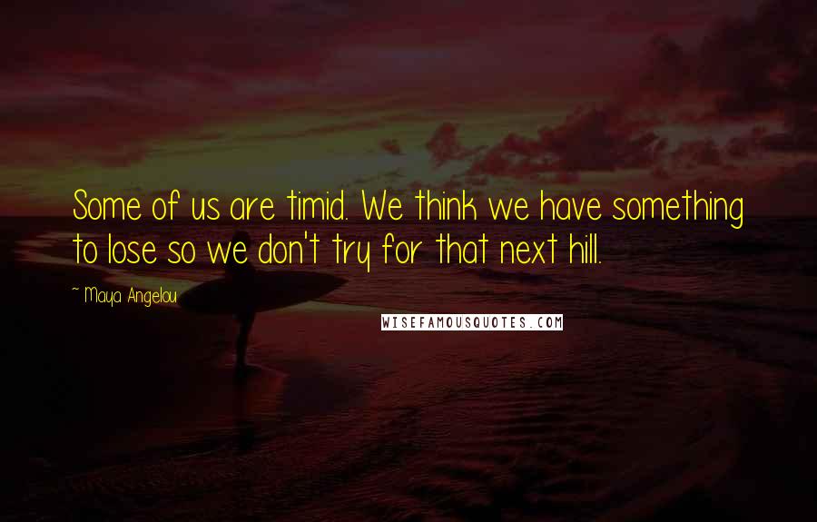 Maya Angelou Quotes: Some of us are timid. We think we have something to lose so we don't try for that next hill.