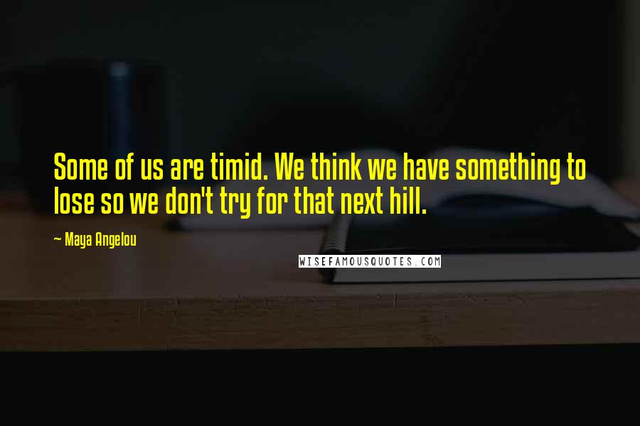 Maya Angelou Quotes: Some of us are timid. We think we have something to lose so we don't try for that next hill.