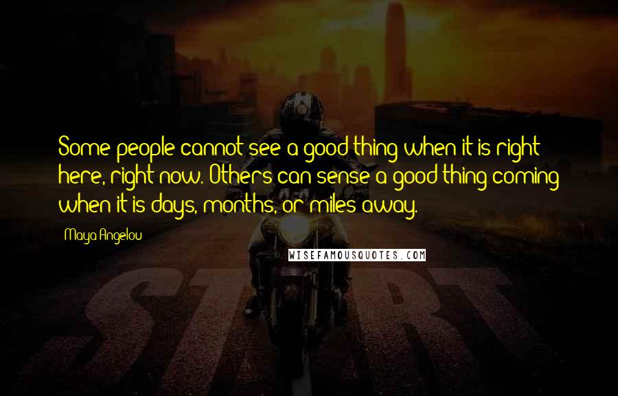 Maya Angelou Quotes: Some people cannot see a good thing when it is right here, right now. Others can sense a good thing coming when it is days, months, or miles away.