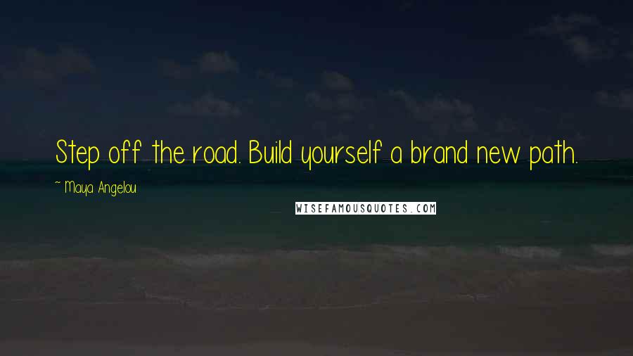 Maya Angelou Quotes: Step off the road. Build yourself a brand new path.