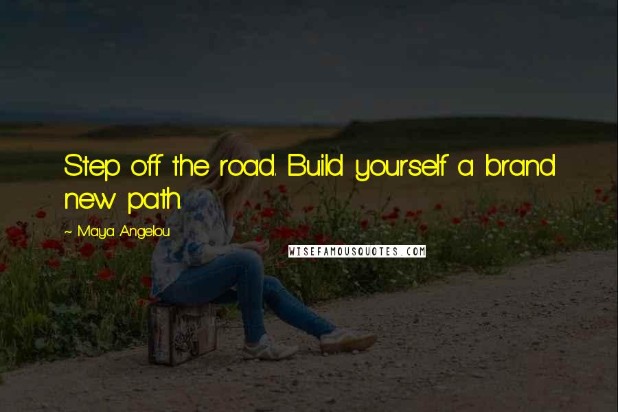 Maya Angelou Quotes: Step off the road. Build yourself a brand new path.