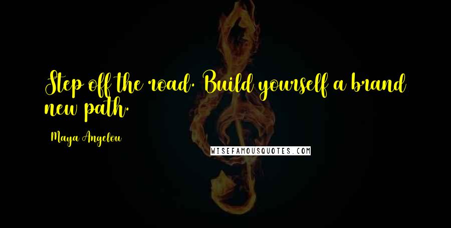 Maya Angelou Quotes: Step off the road. Build yourself a brand new path.