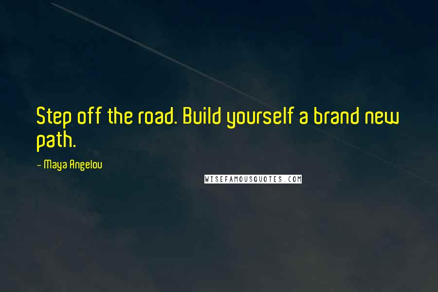 Maya Angelou Quotes: Step off the road. Build yourself a brand new path.