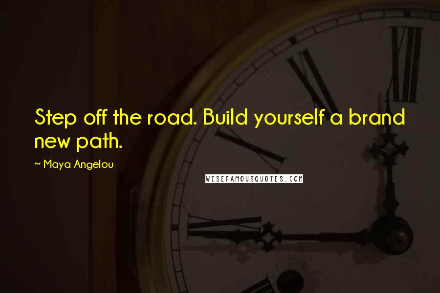 Maya Angelou Quotes: Step off the road. Build yourself a brand new path.