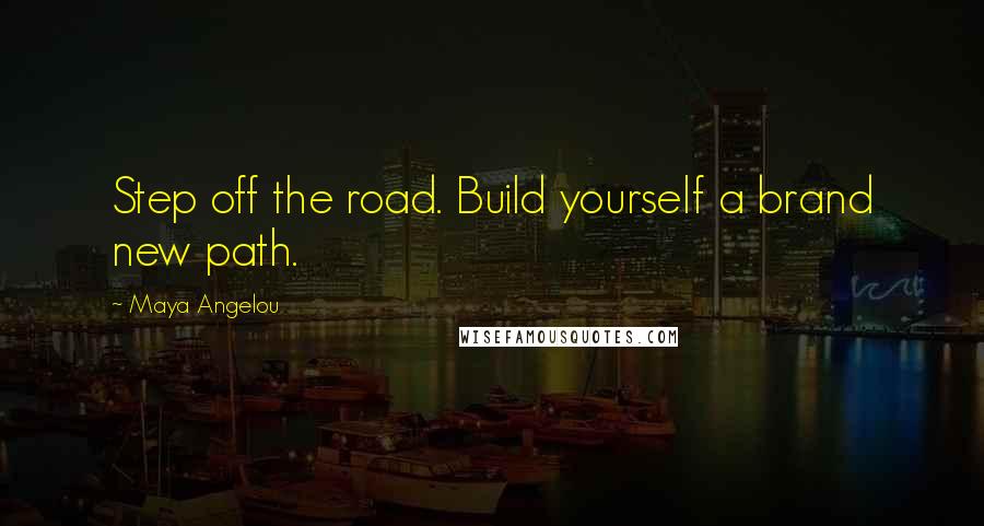 Maya Angelou Quotes: Step off the road. Build yourself a brand new path.