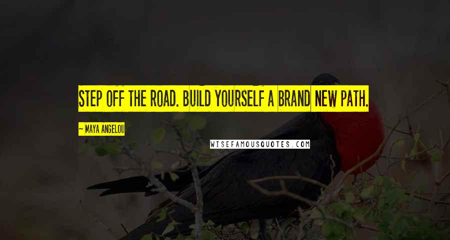 Maya Angelou Quotes: Step off the road. Build yourself a brand new path.