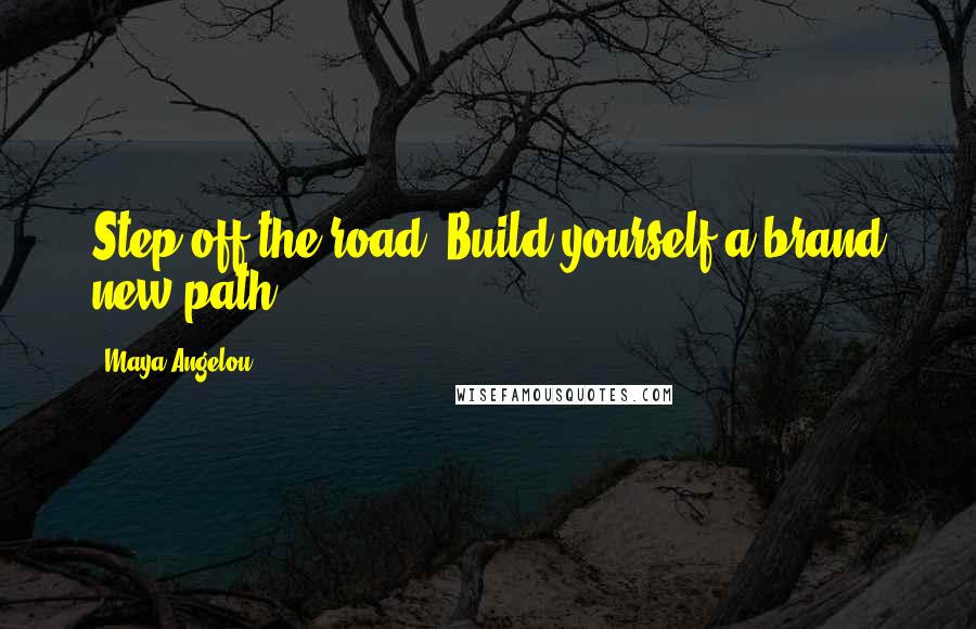 Maya Angelou Quotes: Step off the road. Build yourself a brand new path.