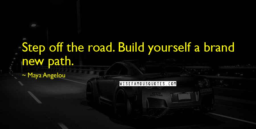 Maya Angelou Quotes: Step off the road. Build yourself a brand new path.