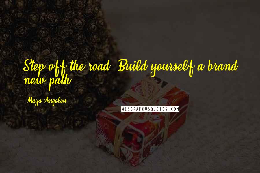 Maya Angelou Quotes: Step off the road. Build yourself a brand new path.