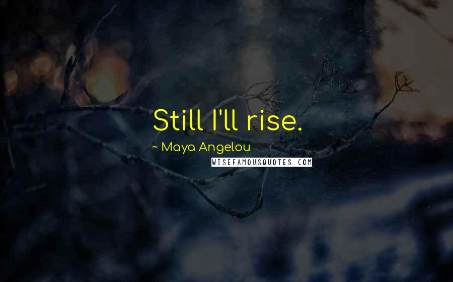 Maya Angelou Quotes: Still I'll rise.