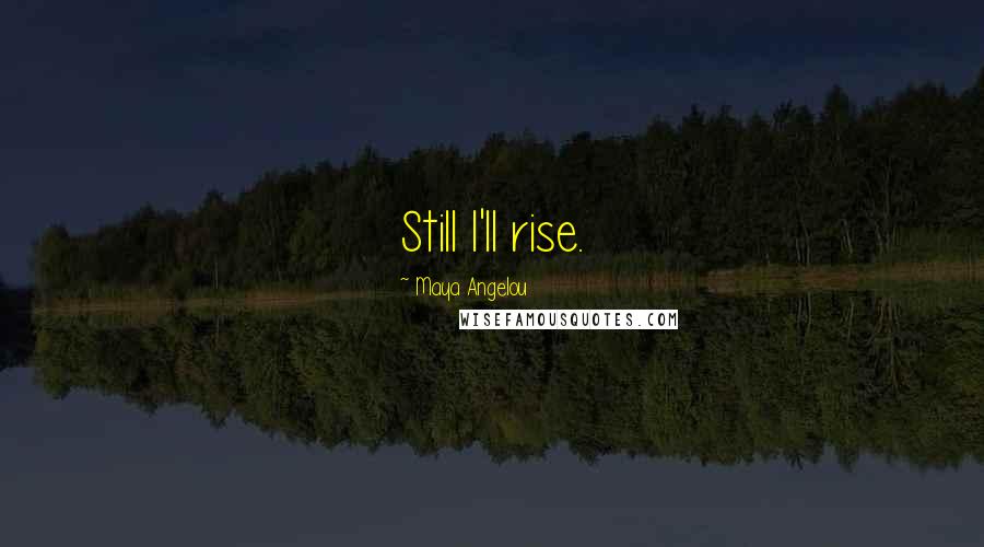 Maya Angelou Quotes: Still I'll rise.