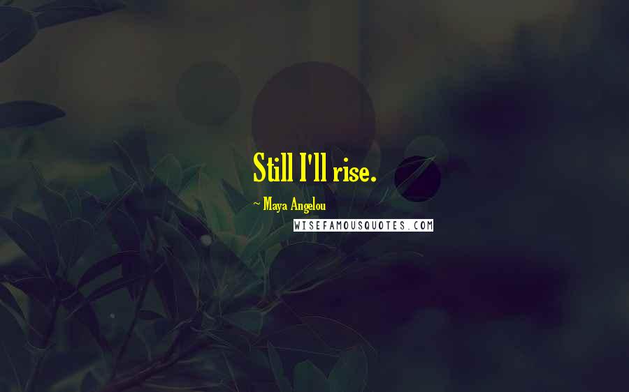 Maya Angelou Quotes: Still I'll rise.
