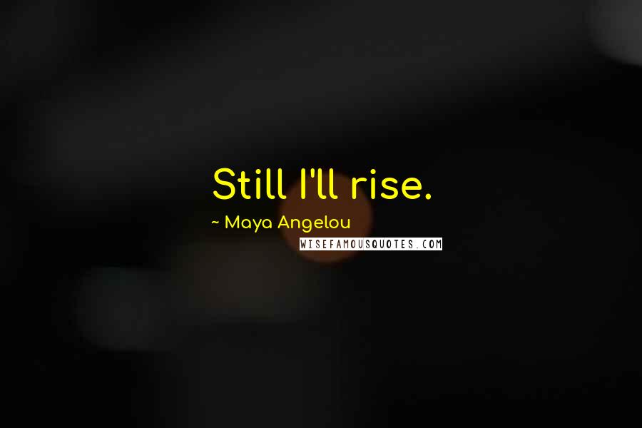 Maya Angelou Quotes: Still I'll rise.