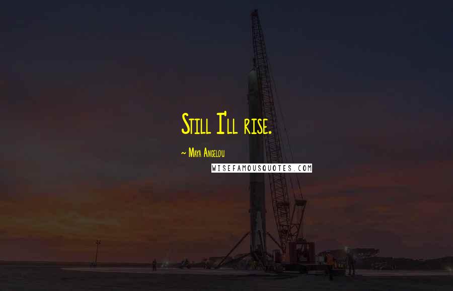 Maya Angelou Quotes: Still I'll rise.
