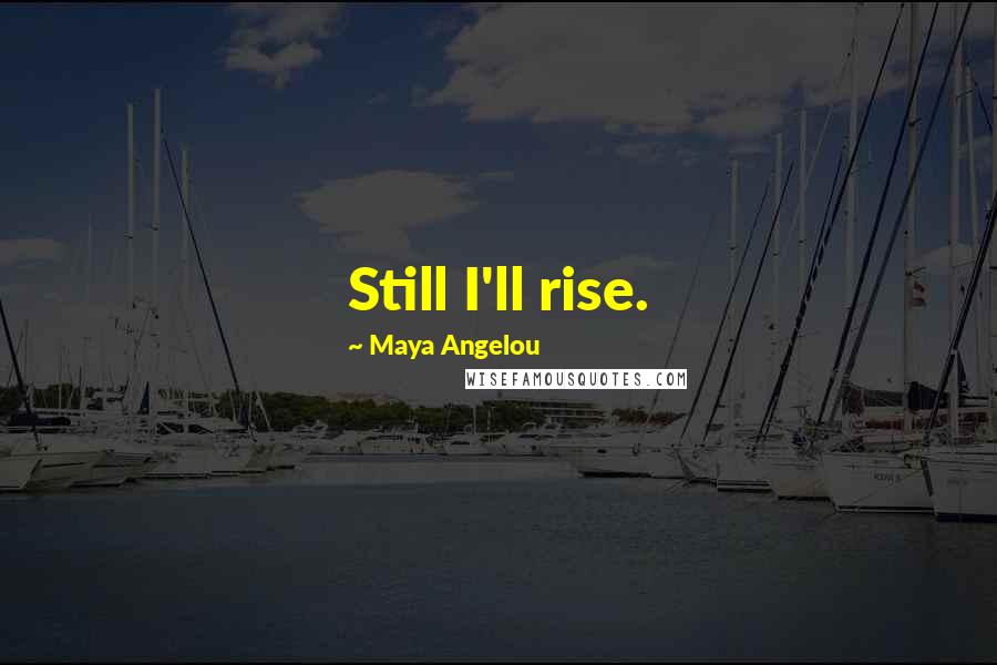 Maya Angelou Quotes: Still I'll rise.