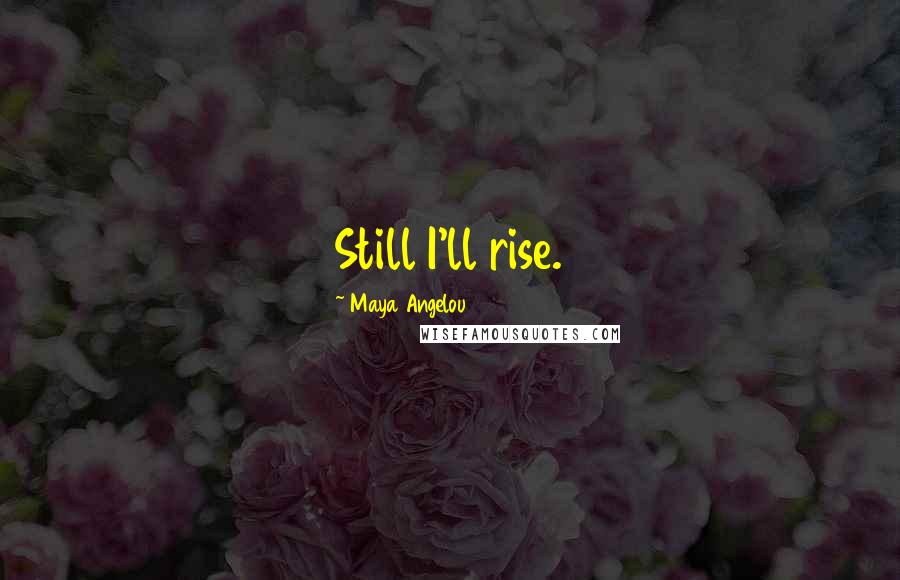 Maya Angelou Quotes: Still I'll rise.