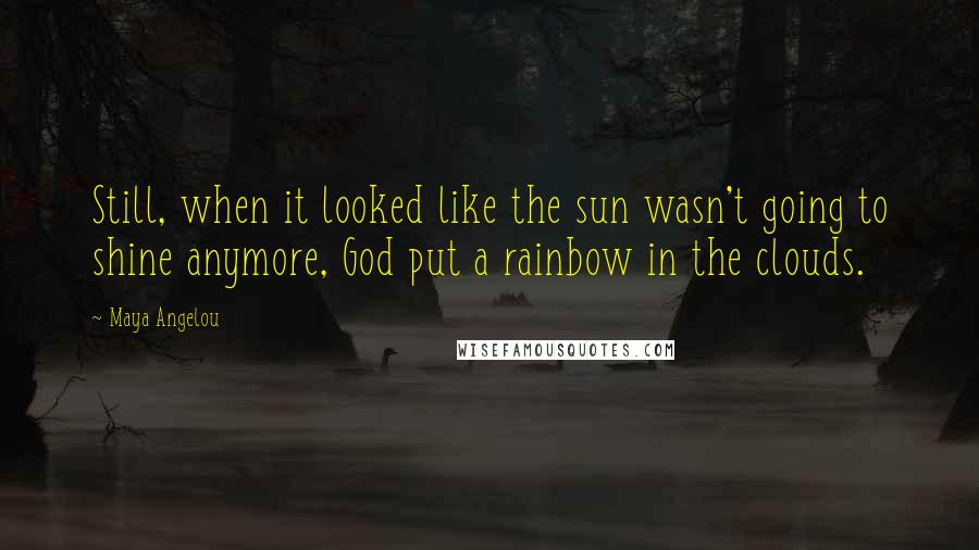 Maya Angelou Quotes: Still, when it looked like the sun wasn't going to shine anymore, God put a rainbow in the clouds.