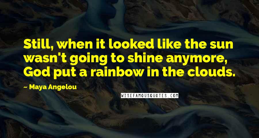 Maya Angelou Quotes: Still, when it looked like the sun wasn't going to shine anymore, God put a rainbow in the clouds.