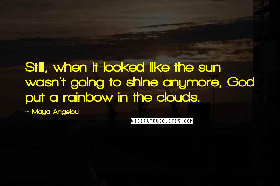 Maya Angelou Quotes: Still, when it looked like the sun wasn't going to shine anymore, God put a rainbow in the clouds.