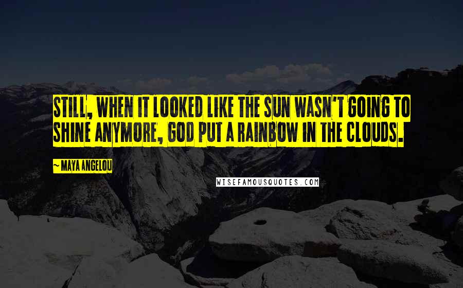 Maya Angelou Quotes: Still, when it looked like the sun wasn't going to shine anymore, God put a rainbow in the clouds.