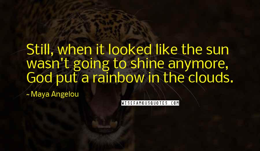 Maya Angelou Quotes: Still, when it looked like the sun wasn't going to shine anymore, God put a rainbow in the clouds.