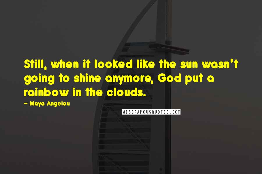 Maya Angelou Quotes: Still, when it looked like the sun wasn't going to shine anymore, God put a rainbow in the clouds.